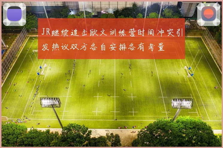 JR继续追击欧文训练营时间冲突引发热议双方各自安排各有考量