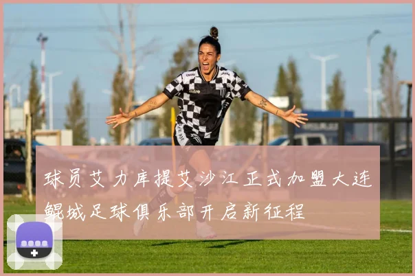 球员艾力库提艾沙江正式加盟大连鲲城足球俱乐部开启新征程