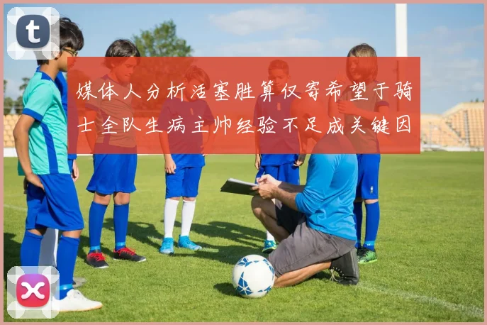 媒体人分析活塞胜算仅寄希望于骑士全队生病主帅经验不足成关键因素