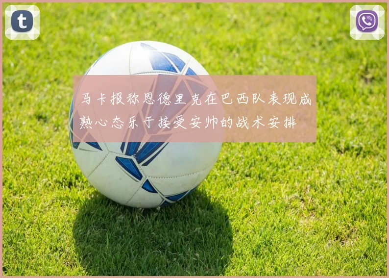 马卡报称恩德里克在巴西队表现成熟心态乐于接受安帅的战术安排
