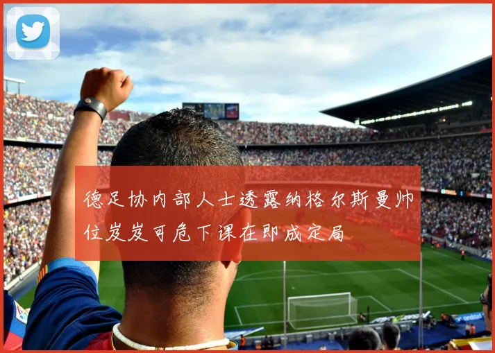 德足协内部人士透露纳格尔斯曼帅位岌岌可危下课在即成定局