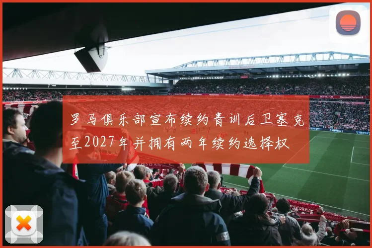 罗马俱乐部宣布续约青训后卫塞克至2027年并拥有两年续约选择权