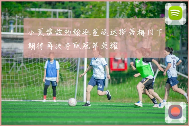 小莫雷兹约翰逊重返达斯蒂梅门下期待再次夺取冠军荣耀