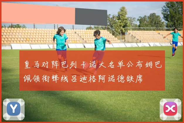 皇马对阵巴列卡诺大名单公布姆巴佩领衔锋线吕迪格阿诺德缺席