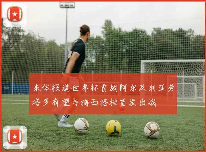 米体报道世界杯首战阿尔及利亚劳塔罗有望与梅西搭档首发出战