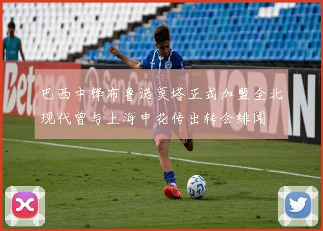 巴西中锋布鲁诺莫塔正式加盟全北现代曾与上海申花传出转会绯闻