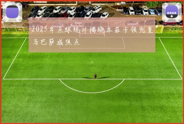 2025年点球统计揭晓本菲卡领先皇马巴萨成焦点