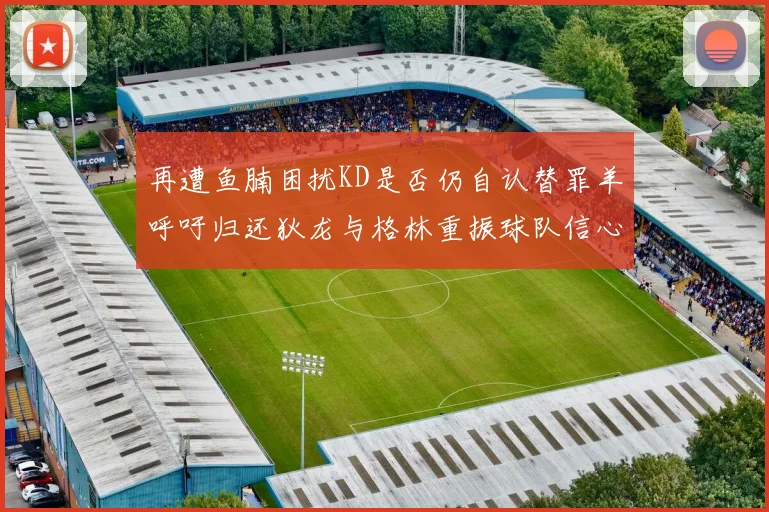 再遭鱼腩困扰KD是否仍自认替罪羊呼吁归还狄龙与格林重振球队信心