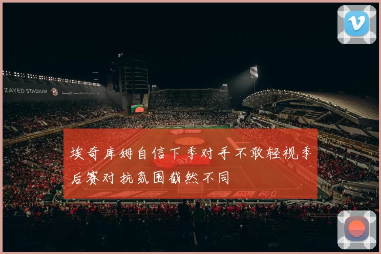 埃奇库姆自信下季对手不敢轻视季后赛对抗氛围截然不同