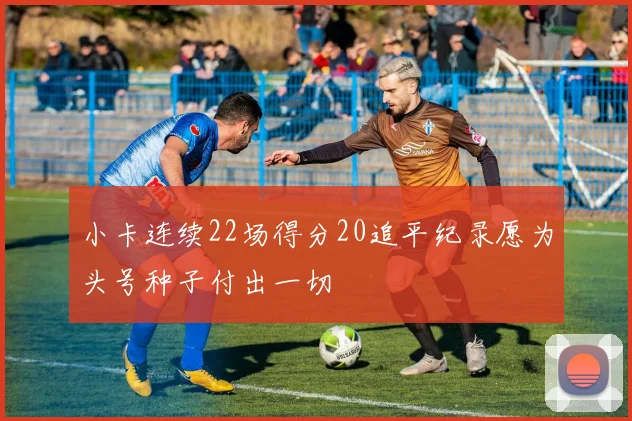 小卡连续22场得分20追平纪录愿为头号种子付出一切