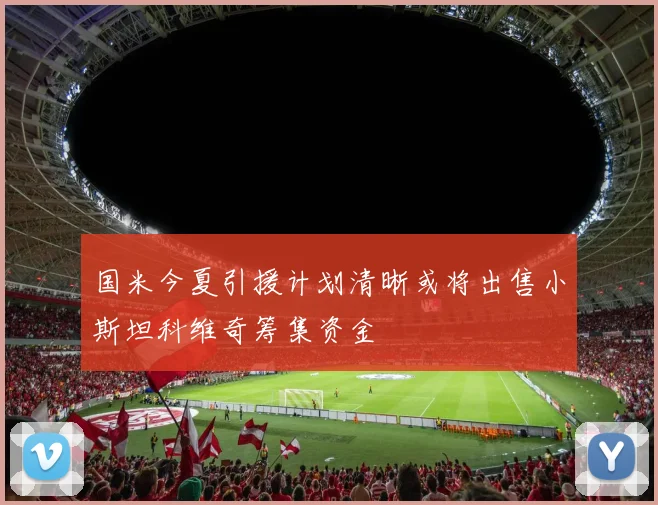 国米今夏引援计划清晰或将出售小斯坦科维奇筹集资金