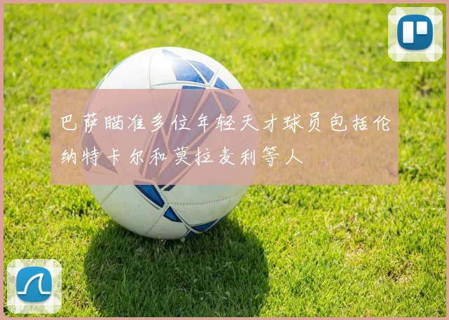 巴萨瞄准多位年轻天才球员包括伦纳特卡尔和莫拉麦利等人
