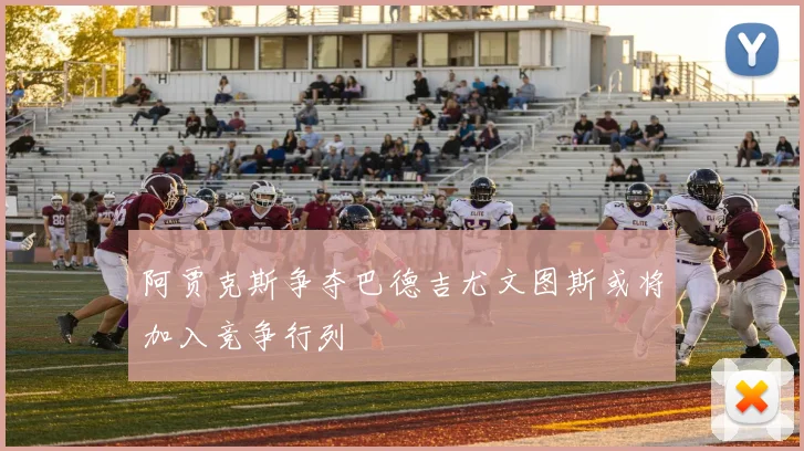 阿贾克斯争夺巴德吉尤文图斯或将加入竞争行列