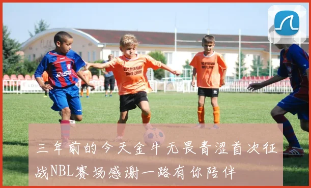 三年前的今天金牛无畏青涩首次征战NBL赛场感谢一路有你陪伴
