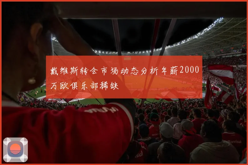戴维斯转会市场动态分析年薪2000万欧俱乐部稀缺