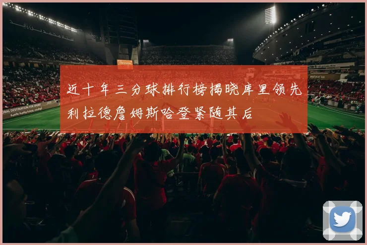 近十年三分球排行榜揭晓库里领先利拉德詹姆斯哈登紧随其后