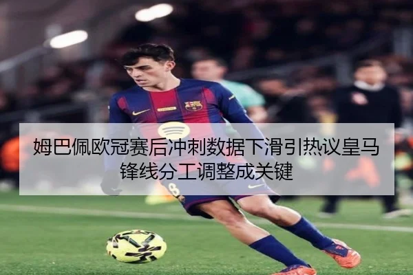 姆巴佩欧冠赛后冲刺数据下滑引热议皇马锋线分工调整成关键